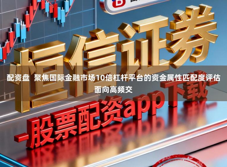 配资盘  聚焦国际金融市场10倍杠杆平台的资金属性匹配度评估面向高频交