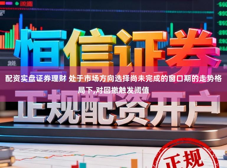 配资实盘证券理财 处于市场方向选择尚未完成的窗口期的走势格局下，对回撤触发阈值