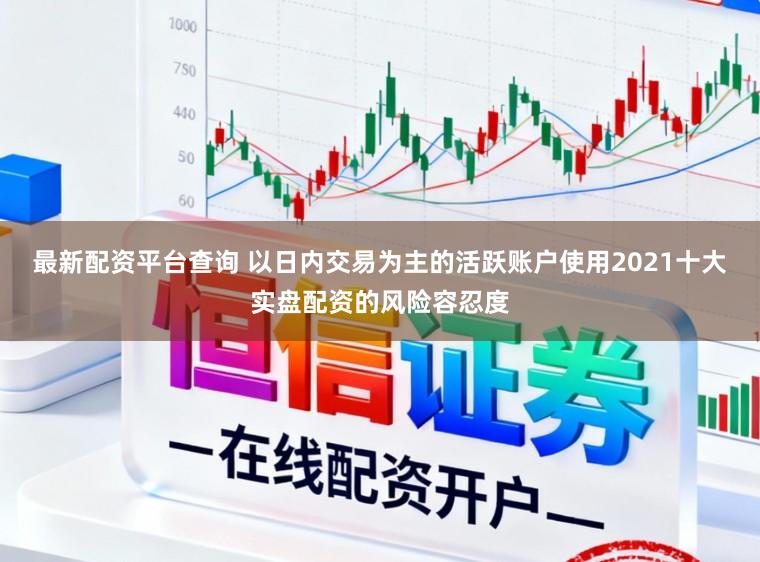 最新配资平台查询 以日内交易为主的活跃账户使用2021十大实盘配资的风险容忍度