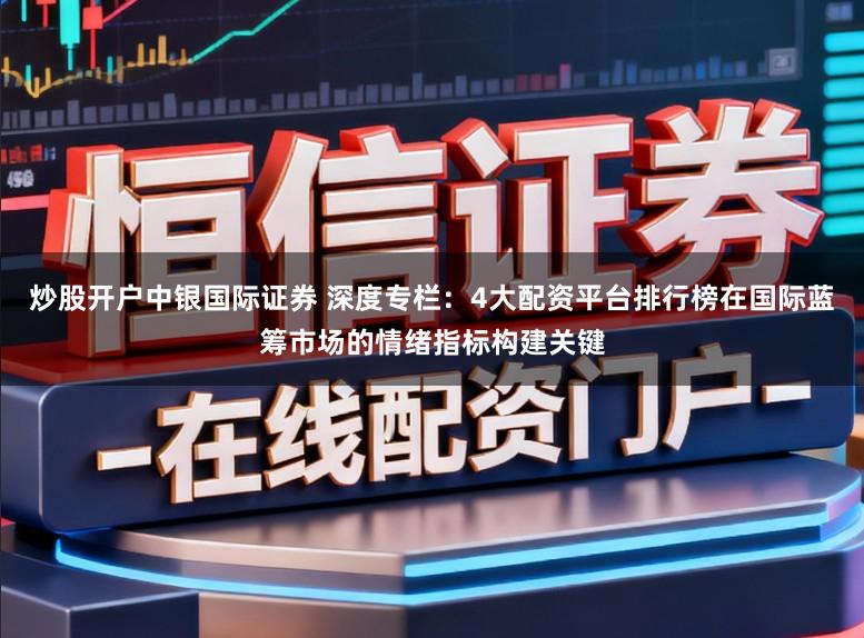 炒股开户中银国际证券 深度专栏：4大配资平台排行榜在国际蓝筹市场的情绪指标构建关键