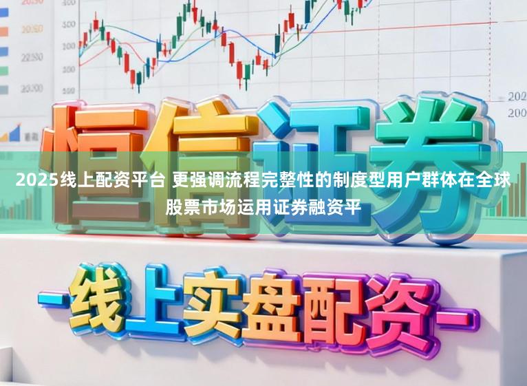 2025线上配资平台 更强调流程完整性的制度型用户群体在全球股票市场运用证券融资平