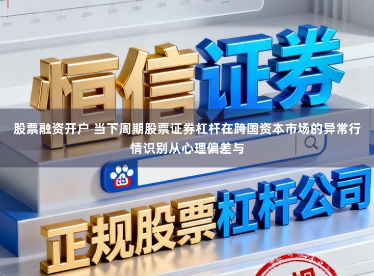 股票融资开户 当下周期股票证券杠杆在跨国资本市场的异常行情识别从心理偏差与