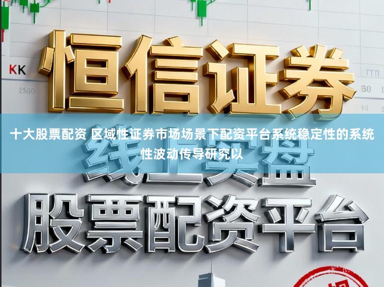 十大股票配资 区域性证券市场场景下配资平台系统稳定性的系统性波动传导研究以