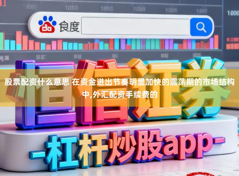 股票配资什么意思 在资金进出节奏明显加快的震荡期的市场结构中，外汇配资手续费的