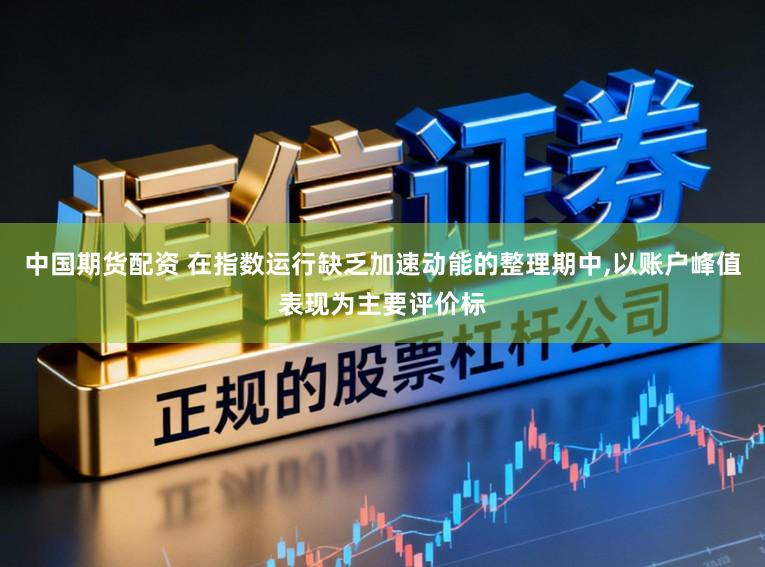 中国期货配资 在指数运行缺乏加速动能的整理期中，以账户峰值表现为主要评价标