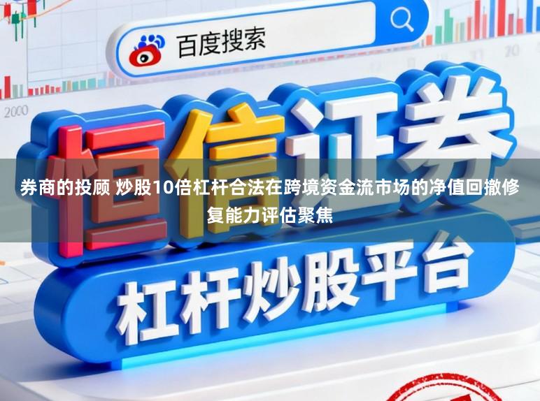 券商的投顾 炒股10倍杠杆合法在跨境资金流市场的净值回撤修复能力评估聚焦