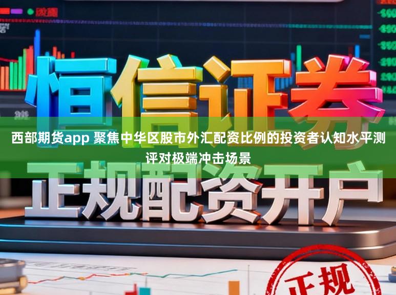 西部期货app 聚焦中华区股市外汇配资比例的投资者认知水平测评对极端冲击场景