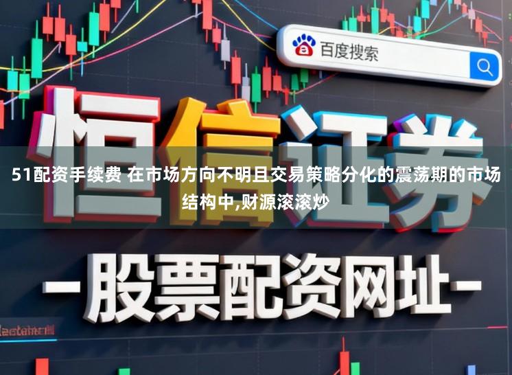 51配资手续费 在市场方向不明且交易策略分化的震荡期的市场结构中，财源滚滚炒