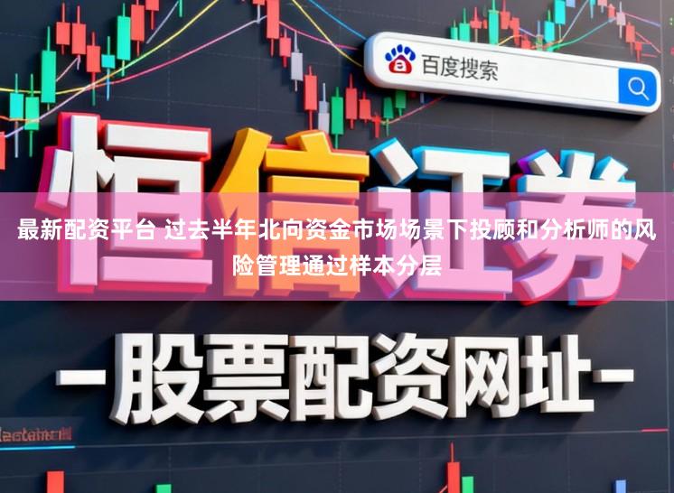 最新配资平台 过去半年北向资金市场场景下投顾和分析师的风险管理通过样本分层