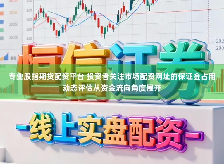 专业股指期货配资平台 投资者关注市场配资网址的保证金占用动态评估从资金流向角度展开