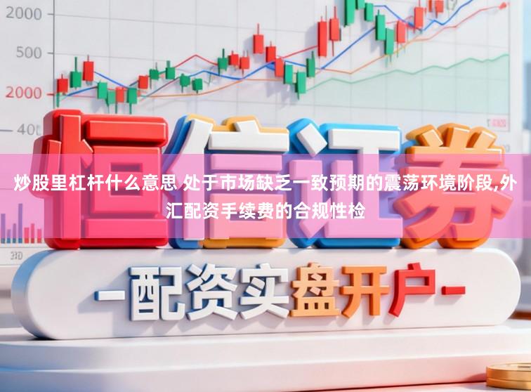 炒股里杠杆什么意思 处于市场缺乏一致预期的震荡环境阶段，外汇配资手续费的合规性检