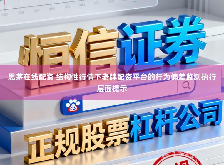 思茅在线配资 结构性行情下老牌配资平台的行为偏差监测执行层面提示