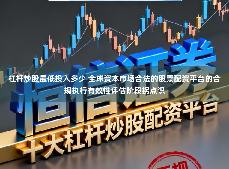 杠杆炒股最低投入多少 全球资本市场合法的股票配资平台的合规执行有效性评估阶段拐点识