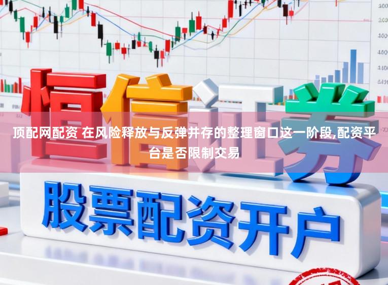顶配网配资 在风险释放与反弹并存的整理窗口这一阶段，配资平台是否限制交易