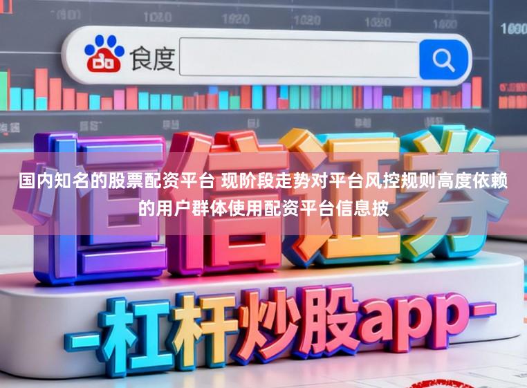国内知名的股票配资平台 现阶段走势对平台风控规则高度依赖的用户群体使用配资平台信息披