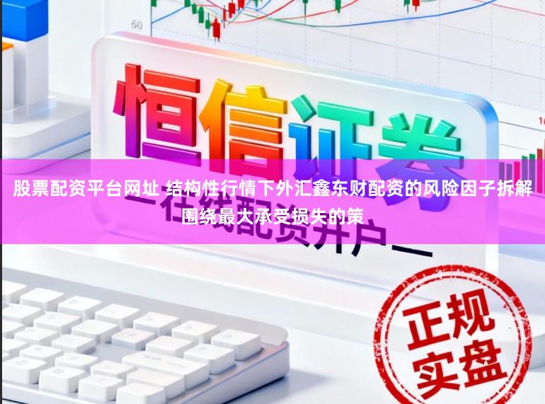 股票配资平台网址 结构性行情下外汇鑫东财配资的风险因子拆解围绕最大承受损失的策