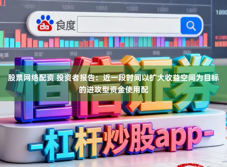 股票网络配资 投资者报告：近一段时间以扩大收益空间为目标的进攻型资金使用配