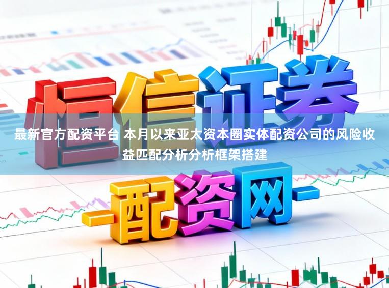 最新官方配资平台 本月以来亚太资本圈实体配资公司的风险收益匹配分析分析框架搭建