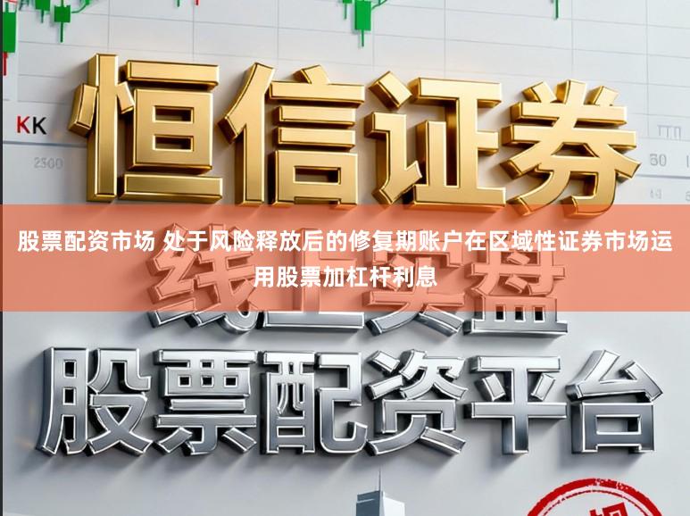 股票配资市场 处于风险释放后的修复期账户在区域性证券市场运用股票加杠杆利息
