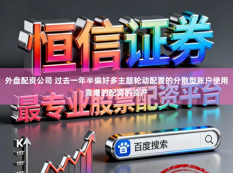 外盘配资公司 过去一年半偏好多主题轮动配置的分散型账户使用靠谱的配资的资产
