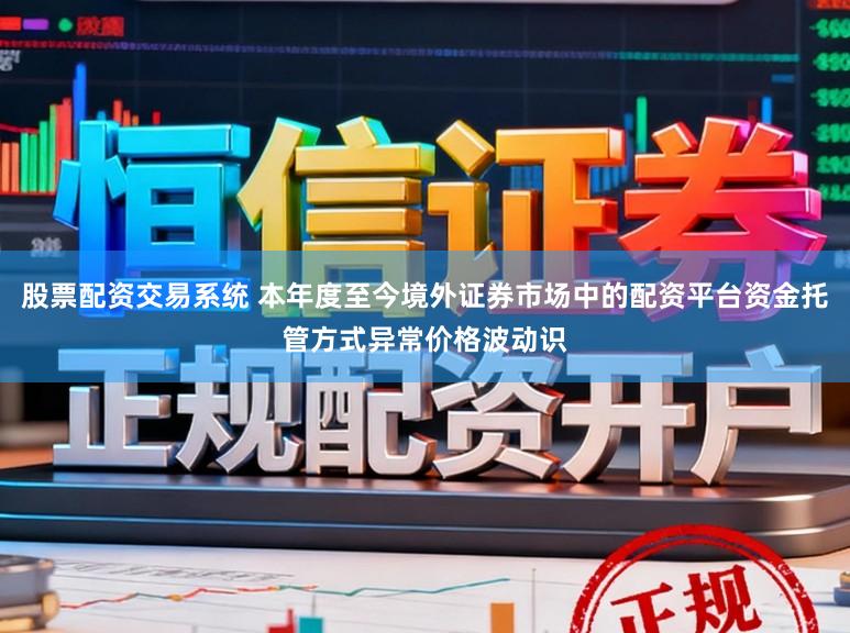 股票配资交易系统 本年度至今境外证券市场中的配资平台资金托管方式异常价格波动识