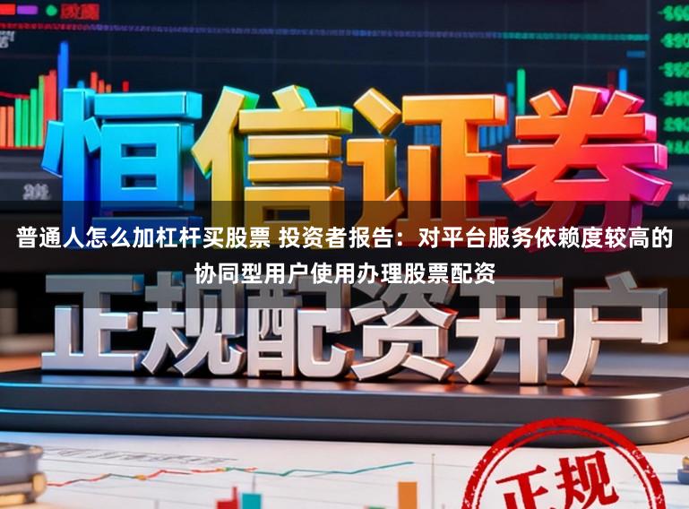 普通人怎么加杠杆买股票 投资者报告：对平台服务依赖度较高的协同型用户使用办理股票配资