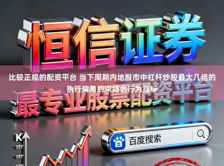 比较正规的配资平台 当下周期内地股市中杠杆炒股最大几倍的执行偏差约束结合行为指标