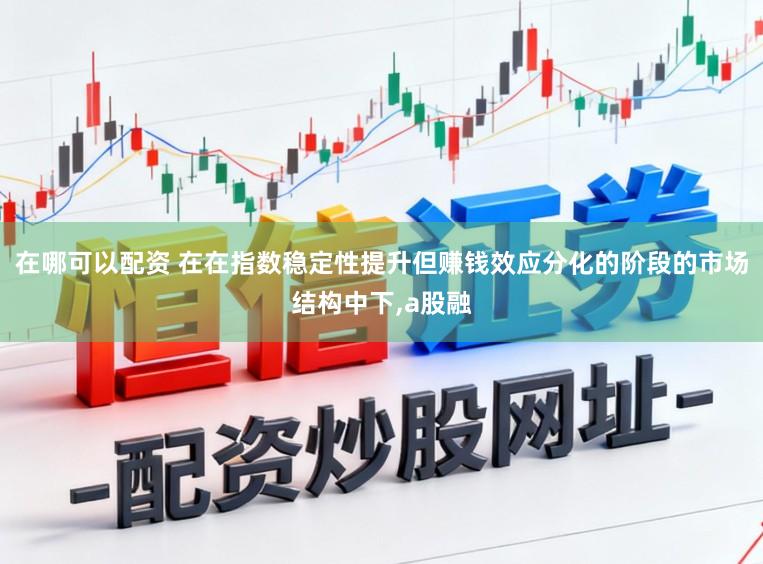 在哪可以配资 在在指数稳定性提升但赚钱效应分化的阶段的市场结构中下,a股融