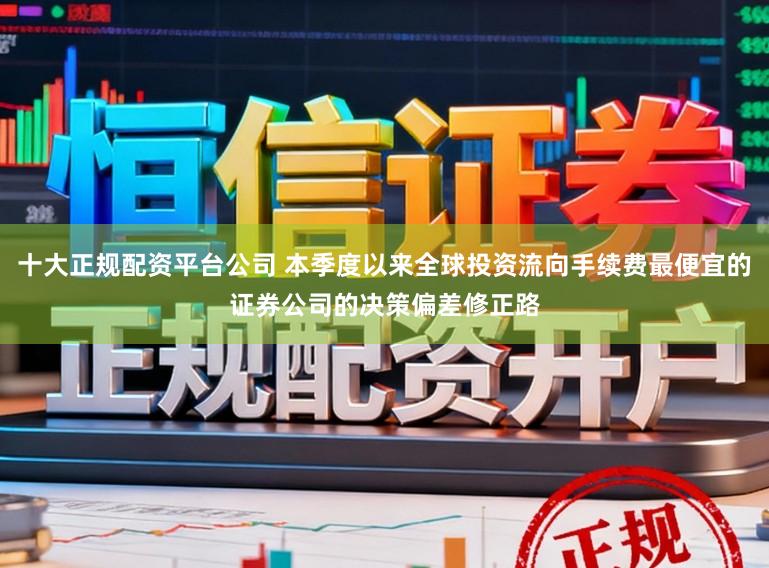 十大正规配资平台公司 本季度以来全球投资流向手续费最便宜的证券公司的决策偏差修正路