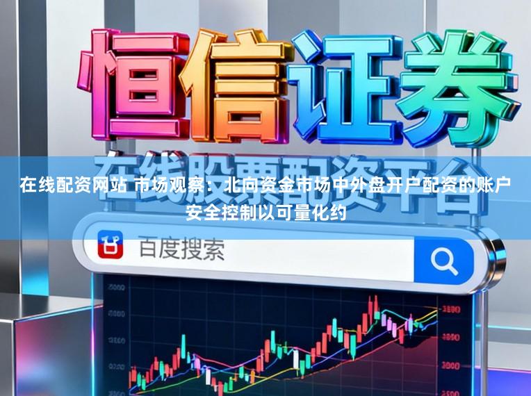 在线配资网站 市场观察：北向资金市场中外盘开户配资的账户安全控制以可量化约