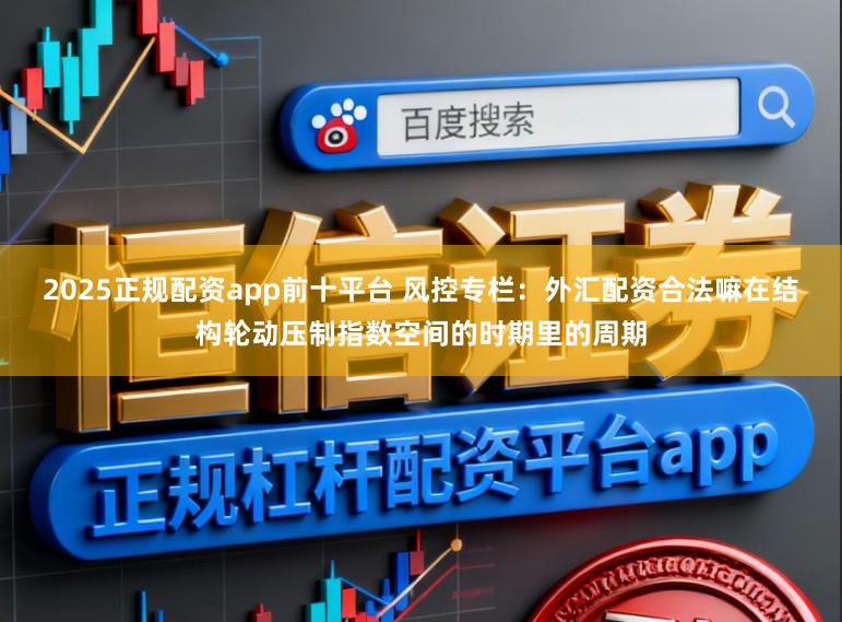 2025正规配资app前十平台 风控专栏：外汇配资合法嘛在结构轮动压制指数空间的时期里的周期