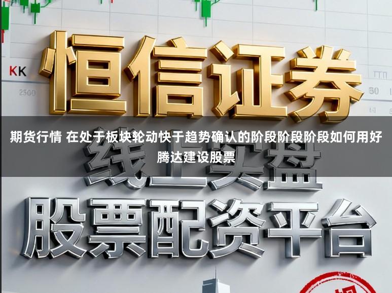 期货行情 在处于板块轮动快于趋势确认的阶段阶段阶段如何用好腾达建设股票