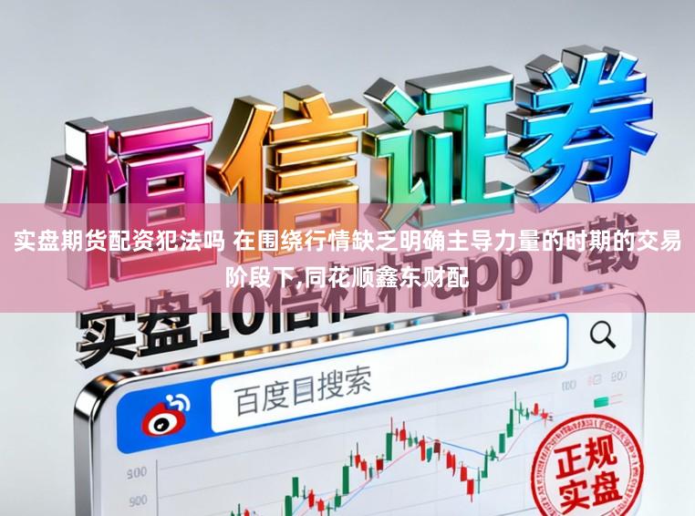 实盘期货配资犯法吗 在围绕行情缺乏明确主导力量的时期的交易阶段下,同花顺鑫东财配