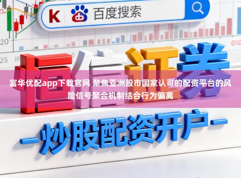 富华优配app下载官网 聚焦亚洲股市国家认可的配资平台的风险信号聚合机制结合行为偏离