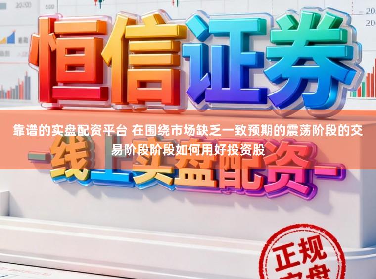 靠谱的实盘配资平台 在围绕市场缺乏一致预期的震荡阶段的交易阶段阶段如何用好投资股