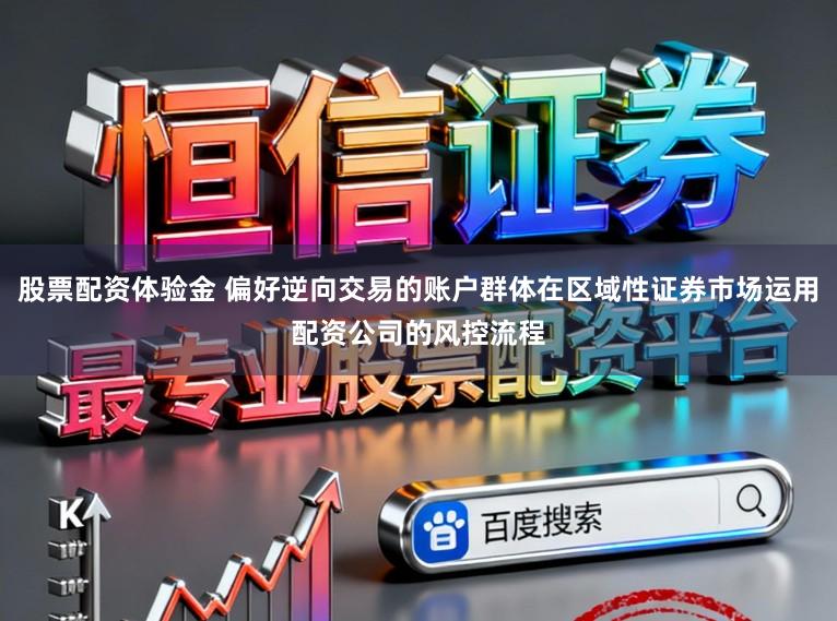 股票配资体验金 偏好逆向交易的账户群体在区域性证券市场运用配资公司的风控流程