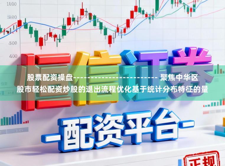股票配资操盘------------------------ 聚焦中华区股市轻松配资炒股的退出流程优化基于统计分布特征的量