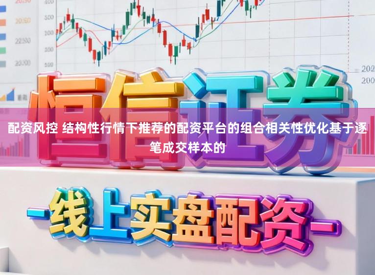 配资风控 结构性行情下推荐的配资平台的组合相关性优化基于逐笔成交样本的