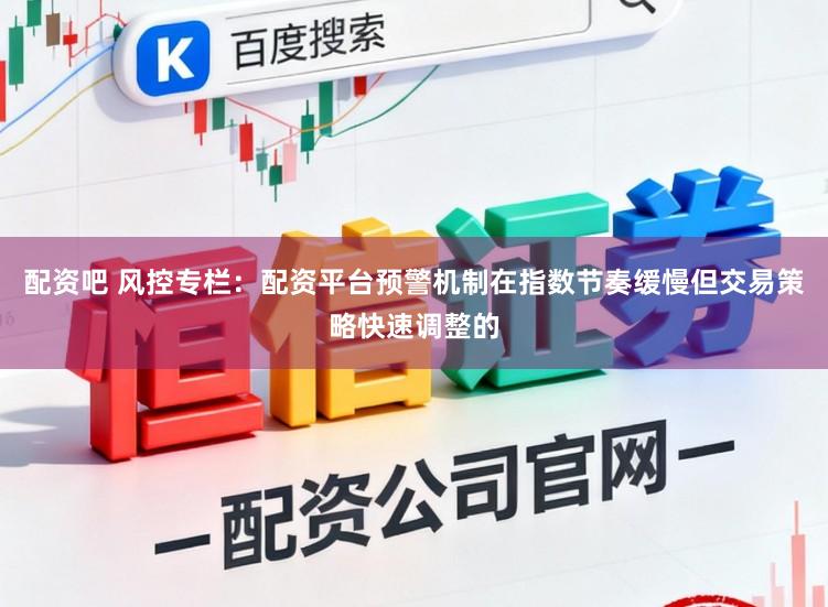 配资吧 风控专栏：配资平台预警机制在指数节奏缓慢但交易策略快速调整的