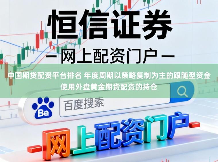 中国期货配资平台排名 年度周期以策略复制为主的跟随型资金使用外盘黄金期货配资的持仓