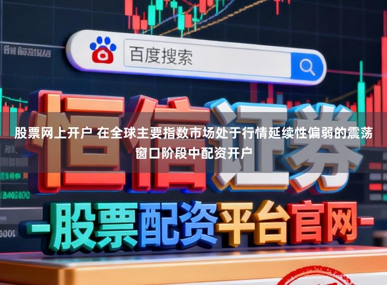 股票网上开户 在全球主要指数市场处于行情延续性偏弱的震荡窗口阶段中配资开户
