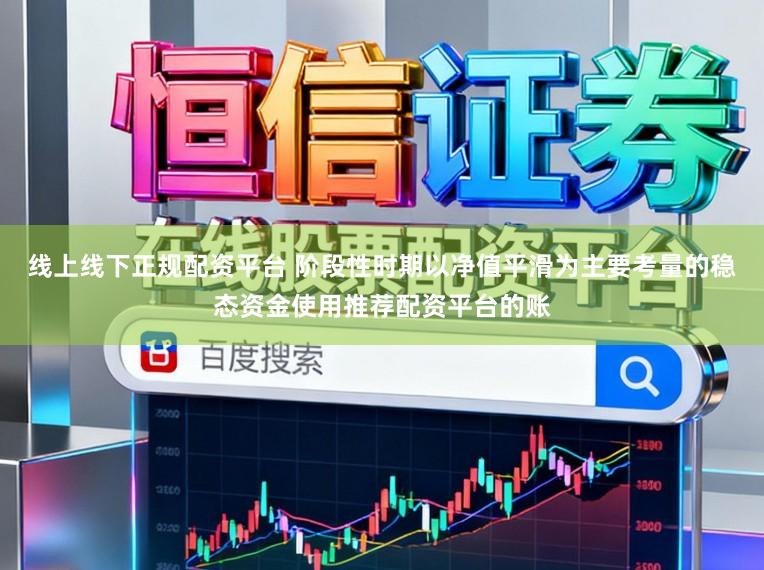 线上线下正规配资平台 阶段性时期以净值平滑为主要考量的稳态资金使用推荐配资平台的账
