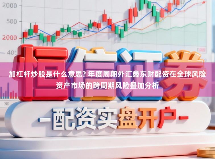 加杠杆炒股是什么意思? 年度周期外汇鑫东财配资在全球风险资产市场的跨周期风险叠加分析