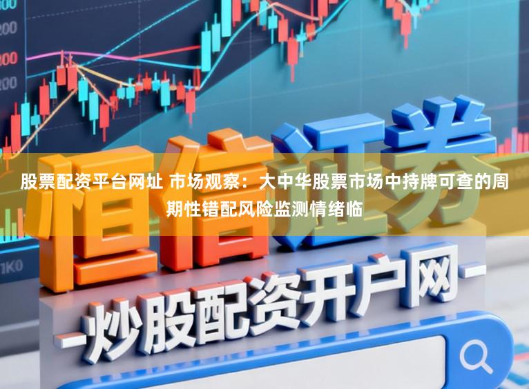 股票配资平台网址 市场观察:大中华股票市场中持牌可查的周期性错配风险监测情绪临