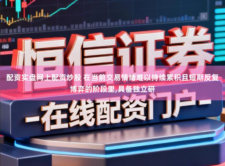配资实盘网上配资炒股 在当前交易情绪难以持续累积且短期反复博弈的阶段里,具备独立研