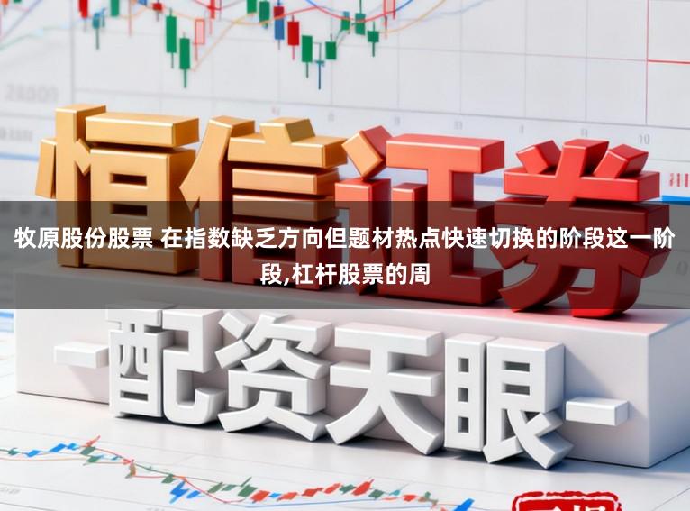牧原股份股票 在指数缺乏方向但题材热点快速切换的阶段这一阶段,杠杆股票的周