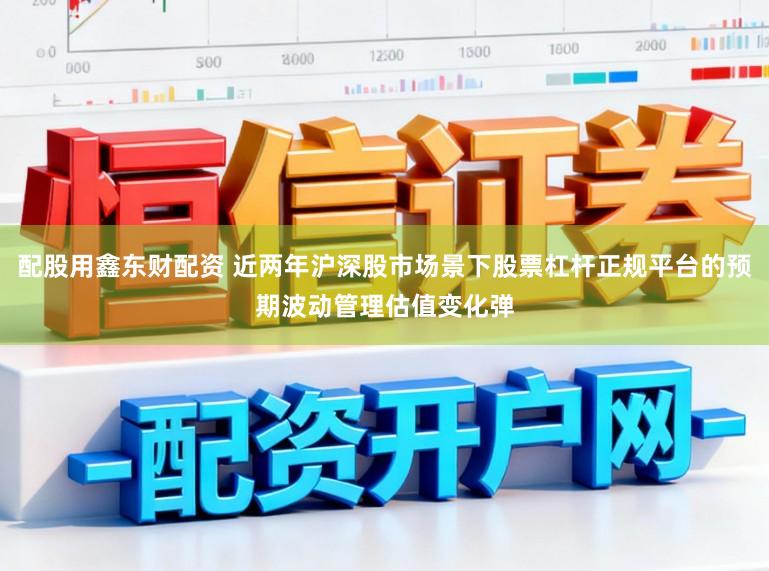 配股用鑫东财配资 近两年沪深股市场景下股票杠杆正规平台的预期波动管理估值变化弹