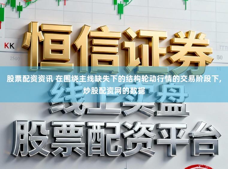 股票配资资讯 在围绕主线缺失下的结构轮动行情的交易阶段下,炒股配资网的数据