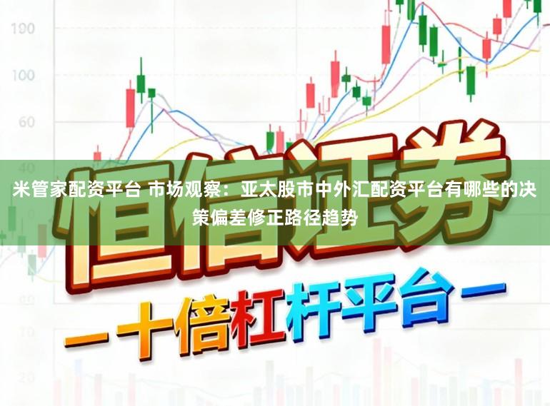 米管家配资平台 市场观察：亚太股市中外汇配资平台有哪些的决策偏差修正路径趋势