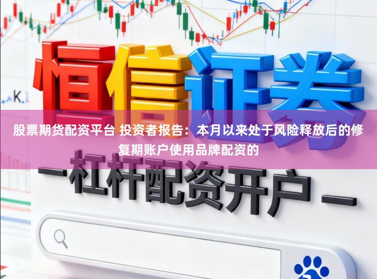 股票期货配资平台 投资者报告:本月以来处于风险释放后的修复期账户使用品牌配资的